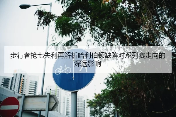 步行者抢七失利再解析哈利伯顿缺阵对系列赛走向的深远影响