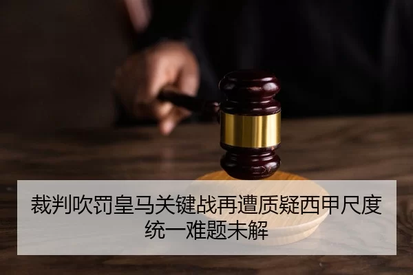 裁判吹罚皇马关键战再遭质疑西甲尺度统一难题未解