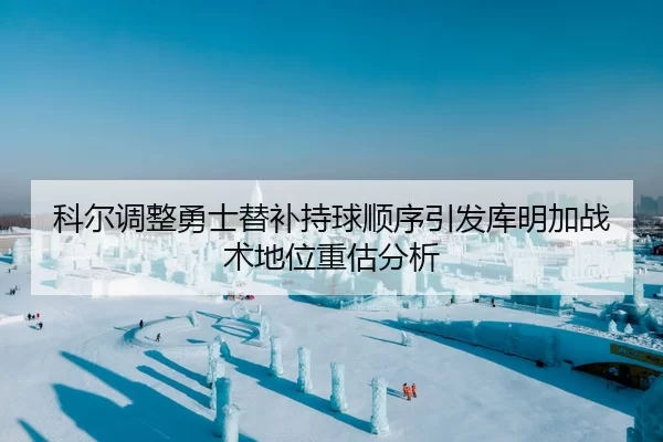 科尔调整勇士替补持球顺序引发库明加战术地位重估分析