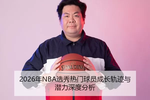 2026年NBA选秀热门球员成长轨迹与潜力深度分析