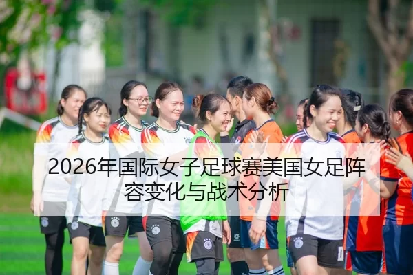 2026年国际女子足球赛美国女足阵容变化与战术分析