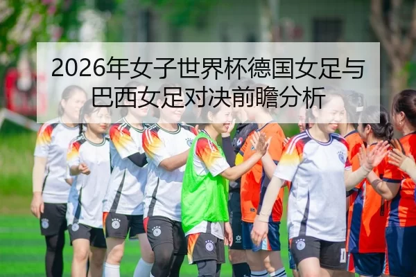 2026年女子世界杯德国女足与巴西女足对决前瞻分析