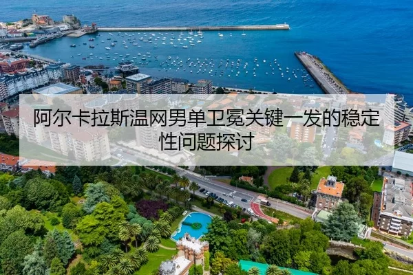 阿尔卡拉斯温网男单卫冕关键一发的稳定性问题探讨