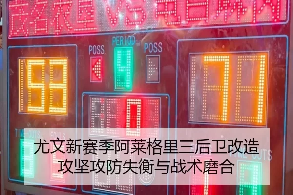 尤文新赛季阿莱格里三后卫改造 攻坚攻防失衡与战术磨合