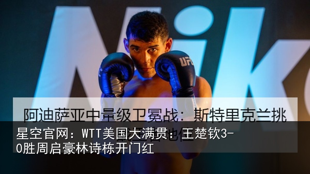 星空官网:WTT美国大满贯:王楚钦3-0胜周启豪林诗栋开门红