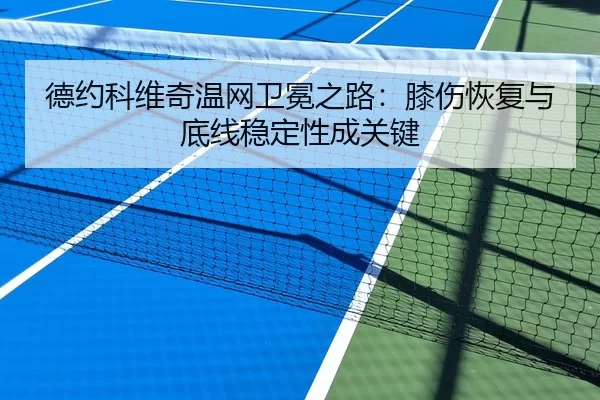 德约科维奇温网卫冕之路：膝伤恢复与底线稳定性成关键