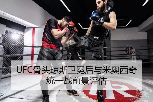 UFC骨头琼斯卫冕后与米奥西奇统一战前景评估