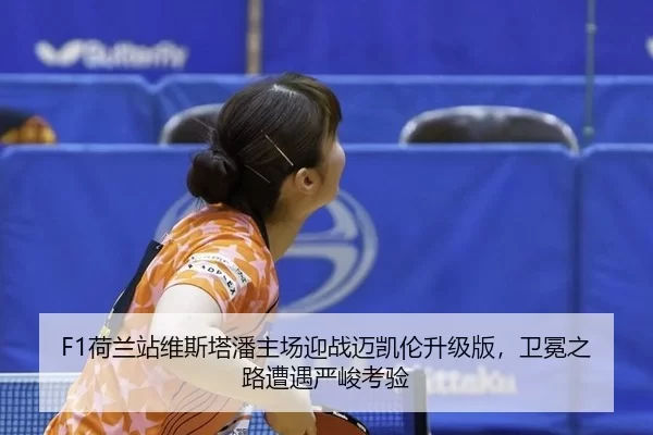 F1荷兰站维斯塔潘主场迎战迈凯伦升级版，卫冕之路遭遇严峻考验