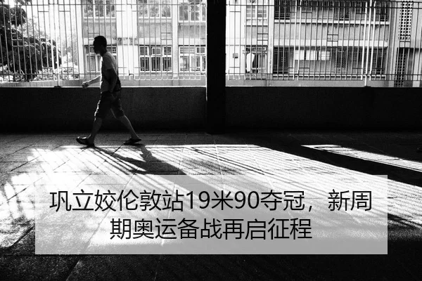 巩立姣伦敦站19米90夺冠，新周期奥运备战再启征程