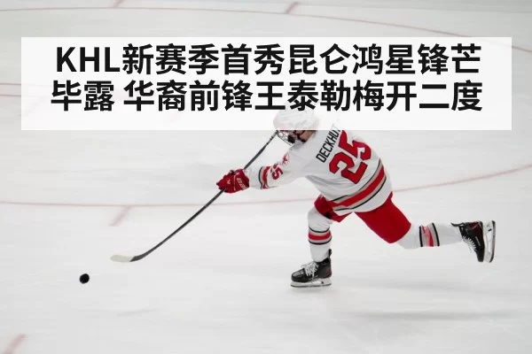 KHL新赛季首秀昆仑鸿星锋芒毕露 华裔前锋王泰勒梅开二度