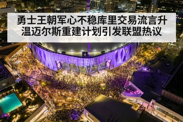 勇士王朝军心不稳库里交易流言升温迈尔斯重建计划引发联盟热议