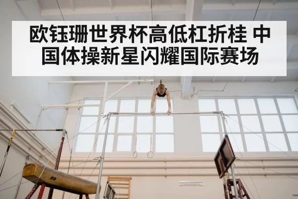 欧钰珊世界杯高低杠折桂 中国体操新星闪耀国际赛场