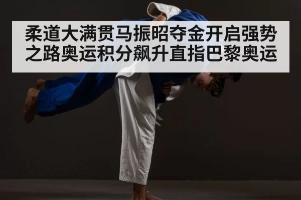 柔道大满贯马振昭夺金开启强势之路奥运积分飙升直指巴黎奥运