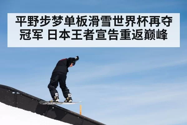 平野步梦单板滑雪世界杯再夺冠军 日本王者宣告重返巅峰