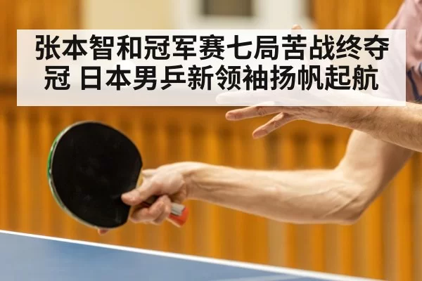 张本智和冠军赛七局苦战终夺冠 日本男乒新领袖扬帆起航