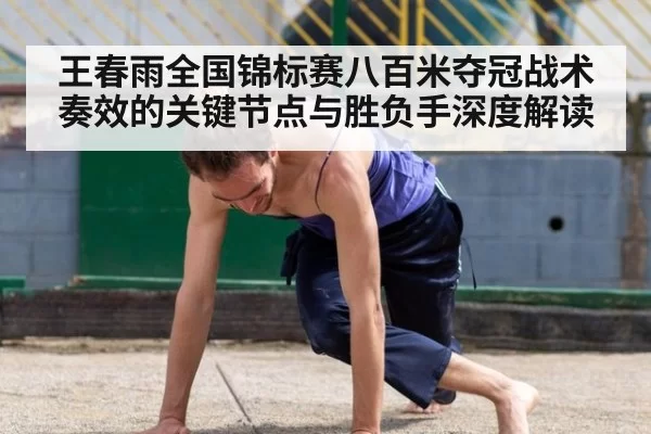 王春雨全国锦标赛八百米夺冠战术奏效的关键节点与胜负手深度解读