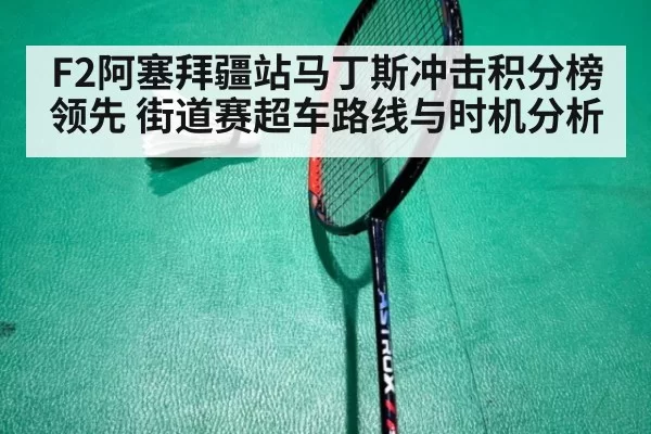 F2阿塞拜疆站马丁斯冲击积分榜领先 街道赛超车路线与时机分析